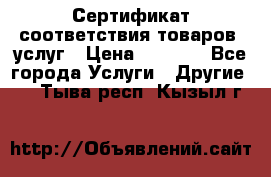 Сертификат соответствия товаров, услуг › Цена ­ 4 000 - Все города Услуги » Другие   . Тыва респ.,Кызыл г.